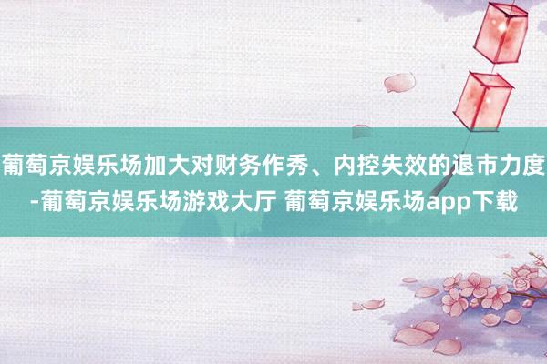 葡萄京娱乐场加大对财务作秀、内控失效的退市力度-葡萄京娱乐场游戏大厅 葡萄京娱乐场app下载