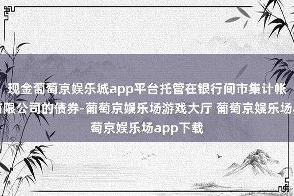 现金葡萄京娱乐城app平台托管在银行间市集计帐所股份有限公司的债券-葡萄京娱乐场游戏大厅 葡萄京娱乐场app下载