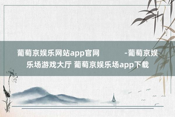 葡萄京娱乐网站app官网            -葡萄京娱乐场游戏大厅 葡萄京娱乐场app下载