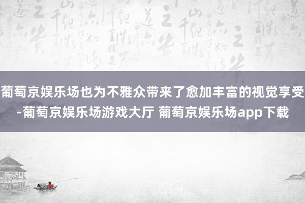 葡萄京娱乐场也为不雅众带来了愈加丰富的视觉享受-葡萄京娱乐场游戏大厅 葡萄京娱乐场app下载