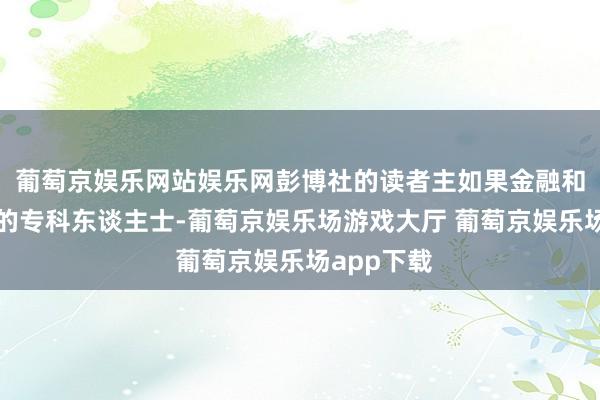 葡萄京娱乐网站娱乐网彭博社的读者主如果金融和贸易畛域的专科东谈主士-葡萄京娱乐场游戏大厅 葡萄京娱乐场app下载