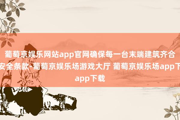 葡萄京娱乐网站app官网确保每一台末端建筑齐合适安全条款-葡萄京娱乐场游戏大厅 葡萄京娱乐场app下载