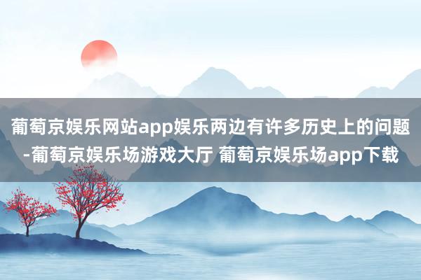 葡萄京娱乐网站app娱乐两边有许多历史上的问题-葡萄京娱乐场游戏大厅 葡萄京娱乐场app下载