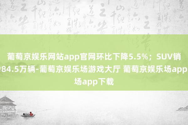 葡萄京娱乐网站app官网环比下降5.5%；SUV销量为84.5万辆-葡萄京娱乐场游戏大厅 葡萄京娱乐场app下载