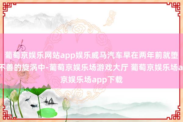 葡萄京娱乐网站app娱乐威马汽车早在两年前就堕入筹备不善的旋涡中-葡萄京娱乐场游戏大厅 葡萄京娱乐场app下载