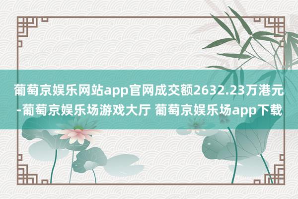 葡萄京娱乐网站app官网成交额2632.23万港元-葡萄京娱乐场游戏大厅 葡萄京娱乐场app下载