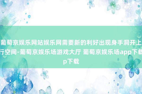 葡萄京娱乐网站娱乐网需要新的利好出现身手洞开上行空间-葡萄京娱乐场游戏大厅 葡萄京娱乐场app下载