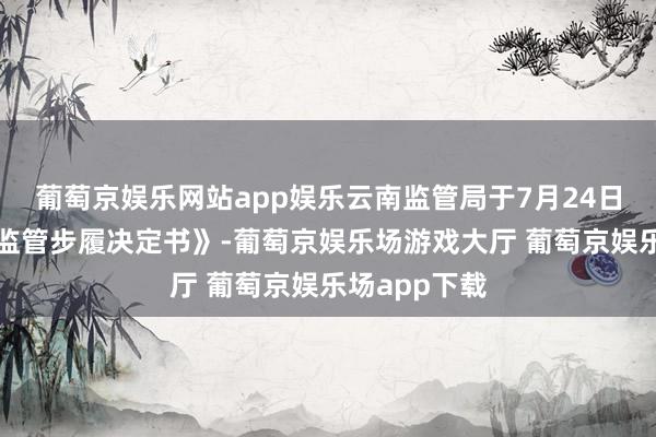 葡萄京娱乐网站app娱乐云南监管局于7月24日发布《行政监管步履决定书》-葡萄京娱乐场游戏大厅 葡萄京娱乐场app下载