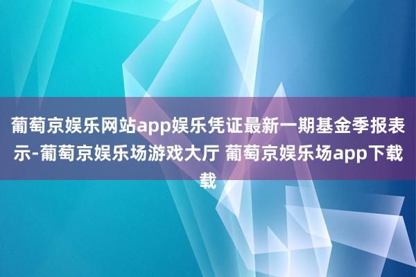 葡萄京娱乐网站app娱乐凭证最新一期基金季报表示-葡萄京娱乐场游戏大厅 葡萄京娱乐场app下载