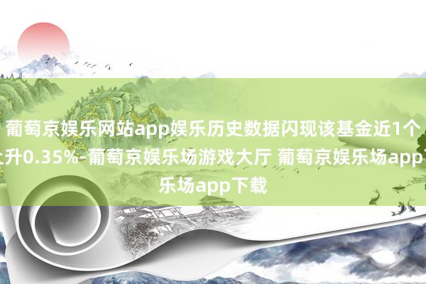 葡萄京娱乐网站app娱乐历史数据闪现该基金近1个月上升0.35%-葡萄京娱乐场游戏大厅 葡萄京娱乐场app下载