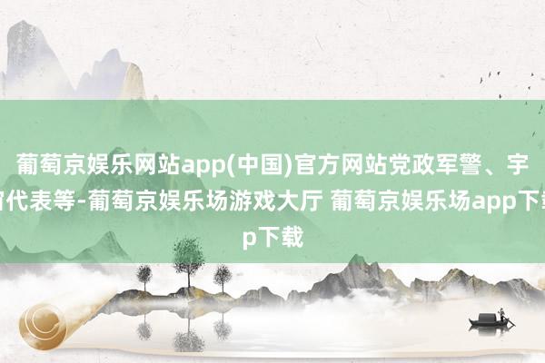 葡萄京娱乐网站app(中国)官方网站党政军警、宇宙代表等-葡萄京娱乐场游戏大厅 葡萄京娱乐场app下载