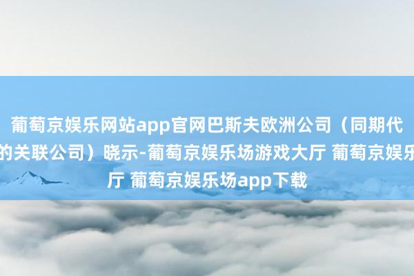 葡萄京娱乐网站app官网巴斯夫欧洲公司（同期代表其受影响的关联公司）晓示-葡萄京娱乐场游戏大厅 葡萄京娱乐场app下载