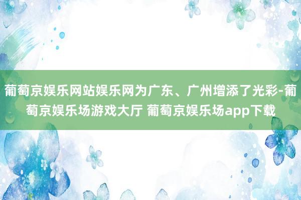 葡萄京娱乐网站娱乐网为广东、广州增添了光彩-葡萄京娱乐场游戏大厅 葡萄京娱乐场app下载