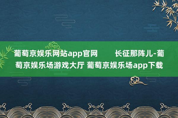 葡萄京娱乐网站app官网        长征那阵儿-葡萄京娱乐场游戏大厅 葡萄京娱乐场app下载