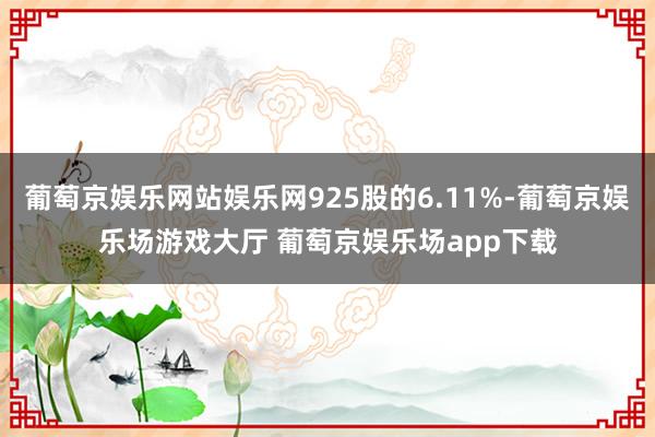 葡萄京娱乐网站娱乐网925股的6.11%-葡萄京娱乐场游戏大厅 葡萄京娱乐场app下载