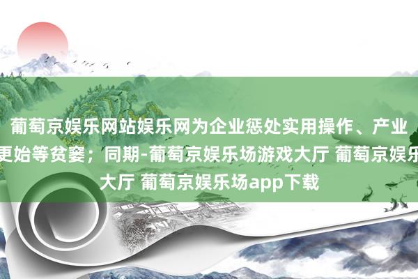 葡萄京娱乐网站娱乐网为企业惩处实用操作、产业升级、本领更始等贫窭；同期-葡萄京娱乐场游戏大厅 葡萄京娱乐场app下载