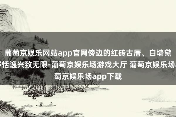 葡萄京娱乐网站app官网傍边的红砖古厝、白墙黛瓦与原野恬逸兴致无限-葡萄京娱乐场游戏大厅 葡萄京娱乐场app下载