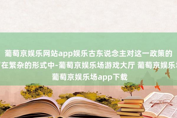 葡萄京娱乐网站app娱乐古东说念主对这一政策的谛视是：“在繁杂的形式中-葡萄京娱乐场游戏大厅 葡萄京娱乐场app下载