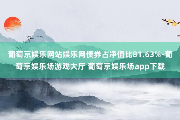 葡萄京娱乐网站娱乐网债券占净值比81.63%-葡萄京娱乐场游戏大厅 葡萄京娱乐场app下载