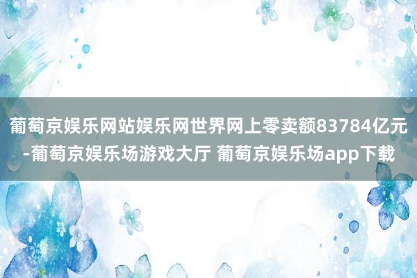 葡萄京娱乐网站娱乐网世界网上零卖额83784亿元-葡萄京娱乐场游戏大厅 葡萄京娱乐场app下载