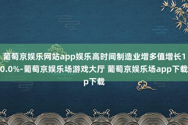 葡萄京娱乐网站app娱乐高时间制造业增多值增长10.0%-葡萄京娱乐场游戏大厅 葡萄京娱乐场app下载