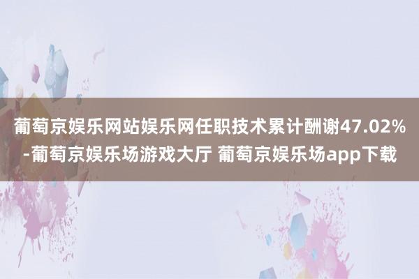 葡萄京娱乐网站娱乐网任职技术累计酬谢47.02%-葡萄京娱乐场游戏大厅 葡萄京娱乐场app下载