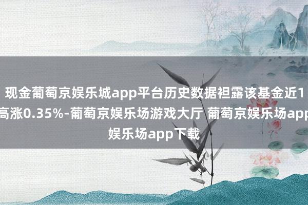 现金葡萄京娱乐城app平台历史数据袒露该基金近1个月高涨0.35%-葡萄京娱乐场游戏大厅 葡萄京娱乐场app下载