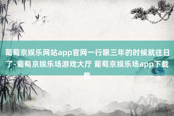 葡萄京娱乐网站app官网一行眼三年的时候就往日了-葡萄京娱乐场游戏大厅 葡萄京娱乐场app下载