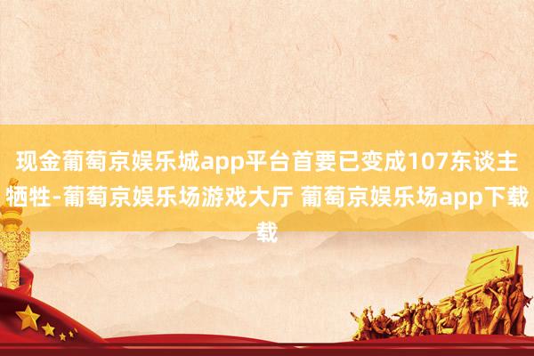 现金葡萄京娱乐城app平台首要已变成107东谈主牺牲-葡萄京娱乐场游戏大厅 葡萄京娱乐场app下载