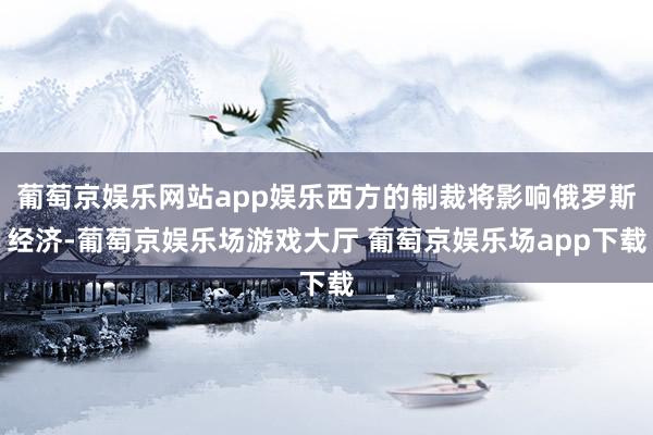 葡萄京娱乐网站app娱乐西方的制裁将影响俄罗斯经济-葡萄京娱乐场游戏大厅 葡萄京娱乐场app下载