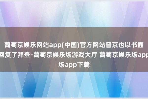 葡萄京娱乐网站app(中国)官方网站普京也以书面模样回复了拜登-葡萄京娱乐场游戏大厅 葡萄京娱乐场app下载