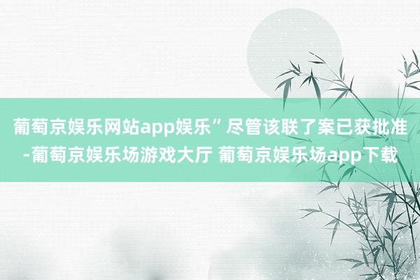 葡萄京娱乐网站app娱乐”尽管该联了案已获批准-葡萄京娱乐场游戏大厅 葡萄京娱乐场app下载