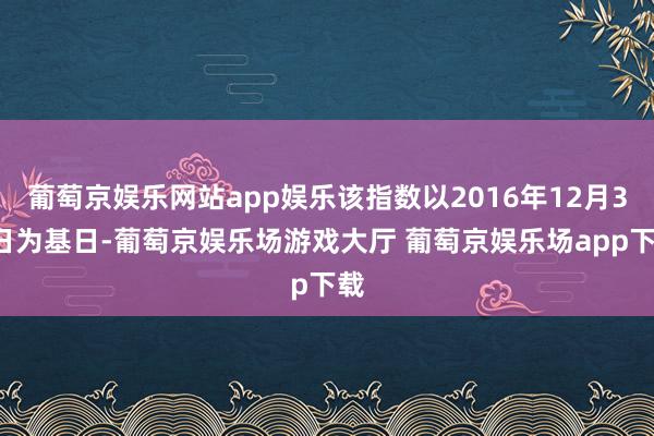 葡萄京娱乐网站app娱乐该指数以2016年12月31日为基日-葡萄京娱乐场游戏大厅 葡萄京娱乐场app下载