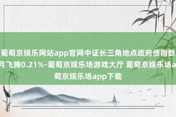 葡萄京娱乐网站app官网中证长三角地点政府债指数近一个月飞腾0.21%-葡萄京娱乐场游戏大厅 葡萄京娱乐场app下载