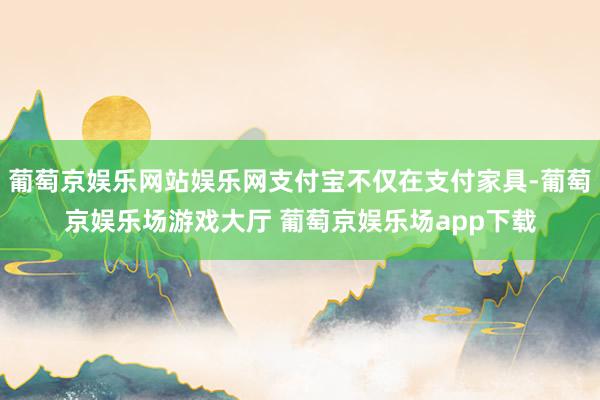 葡萄京娱乐网站娱乐网支付宝不仅在支付家具-葡萄京娱乐场游戏大厅 葡萄京娱乐场app下载