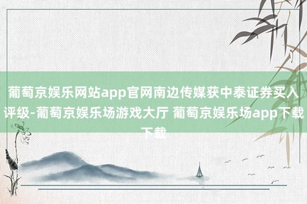 葡萄京娱乐网站app官网南边传媒获中泰证券买入评级-葡萄京娱乐场游戏大厅 葡萄京娱乐场app下载