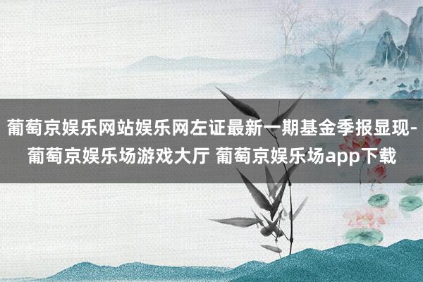 葡萄京娱乐网站娱乐网左证最新一期基金季报显现-葡萄京娱乐场游戏大厅 葡萄京娱乐场app下载