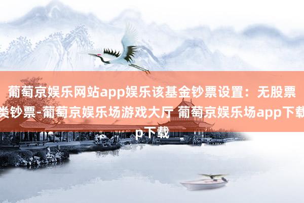 葡萄京娱乐网站app娱乐该基金钞票设置：无股票类钞票-葡萄京娱乐场游戏大厅 葡萄京娱乐场app下载