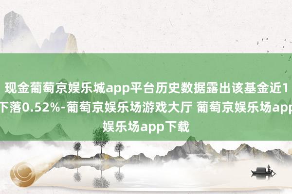 现金葡萄京娱乐城app平台历史数据露出该基金近1个月下落0.52%-葡萄京娱乐场游戏大厅 葡萄京娱乐场app下载