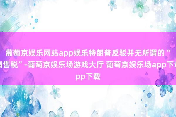 葡萄京娱乐网站app娱乐特朗普反驳并无所谓的“销售税”-葡萄京娱乐场游戏大厅 葡萄京娱乐场app下载