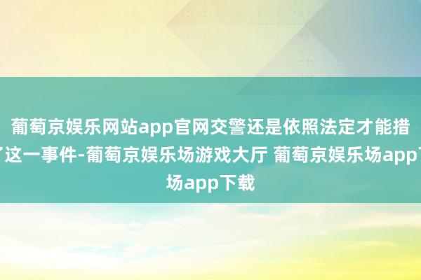 葡萄京娱乐网站app官网交警还是依照法定才能措置了这一事件-葡萄京娱乐场游戏大厅 葡萄京娱乐场app下载