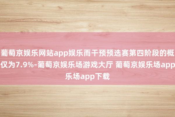 葡萄京娱乐网站app娱乐而干预预选赛第四阶段的概率也仅为7.9%-葡萄京娱乐场游戏大厅 葡萄京娱乐场app下载