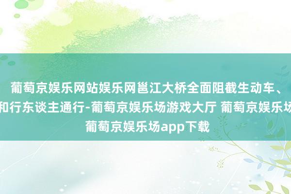 葡萄京娱乐网站娱乐网邕江大桥全面阻截生动车、非生动车和行东谈主通行-葡萄京娱乐场游戏大厅 葡萄京娱乐场app下载