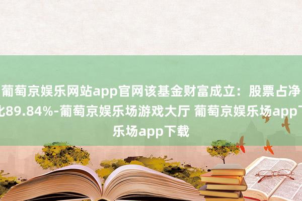 葡萄京娱乐网站app官网该基金财富成立：股票占净值比89.84%-葡萄京娱乐场游戏大厅 葡萄京娱乐场app下载