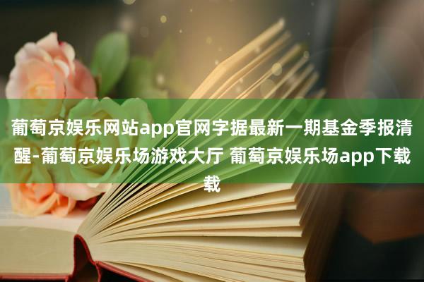 葡萄京娱乐网站app官网字据最新一期基金季报清醒-葡萄京娱乐场游戏大厅 葡萄京娱乐场app下载