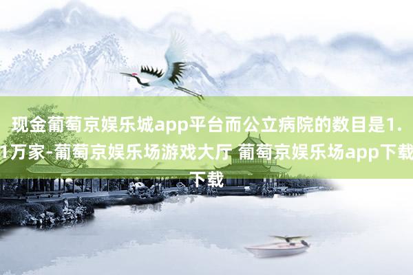 现金葡萄京娱乐城app平台而公立病院的数目是1.1万家-葡萄京娱乐场游戏大厅 葡萄京娱乐场app下载