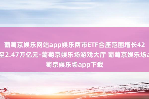 葡萄京娱乐网站app娱乐两市ETF合座范围增长4200亿元至2.47万亿元-葡萄京娱乐场游戏大厅 葡萄京娱乐场app下载