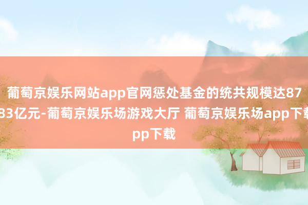 葡萄京娱乐网站app官网惩处基金的统共规模达87.83亿元-葡萄京娱乐场游戏大厅 葡萄京娱乐场app下载