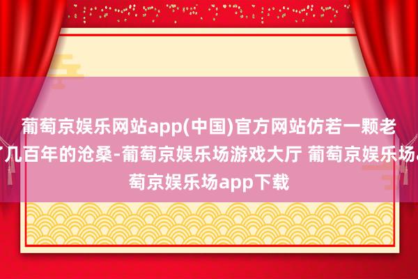 葡萄京娱乐网站app(中国)官方网站仿若一颗老树历经了几百年的沧桑-葡萄京娱乐场游戏大厅 葡萄京娱乐场app下载