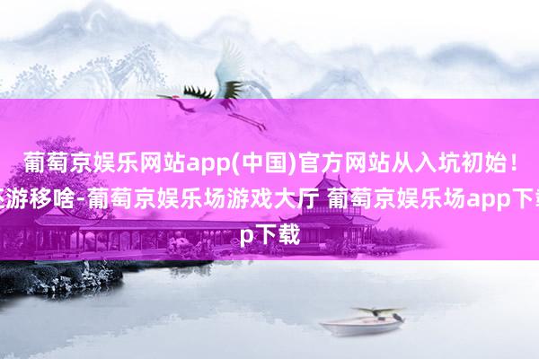 葡萄京娱乐网站app(中国)官方网站从入坑初始！还游移啥-葡萄京娱乐场游戏大厅 葡萄京娱乐场app下载